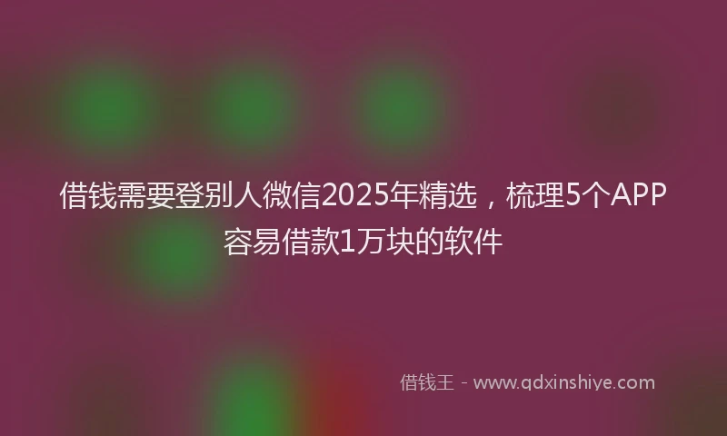 借钱需要登别人微信2025年精选，梳理5个APP容易借款1万块的软件