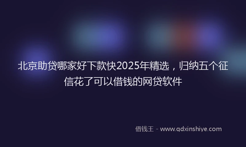北京助贷哪家好下款快2025年精选，归纳五个征信花了可以借钱的网贷软件