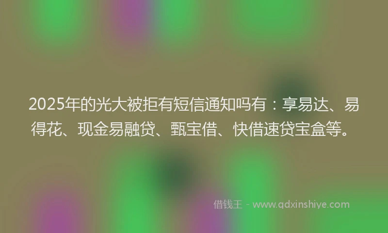 2025年的光大被拒有短信通知吗有：享易达、易得花、现金易融贷、甄宝借、快借速贷宝盒等。