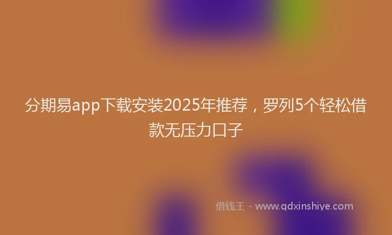 分期易app下载安装2025年推荐，罗列5个轻松借款无压力口子