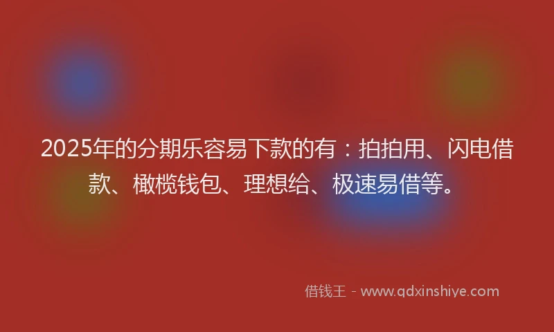 2025年的分期乐容易下款的有：拍拍用、闪电借款、橄榄钱包、理想给、极速易借等。
