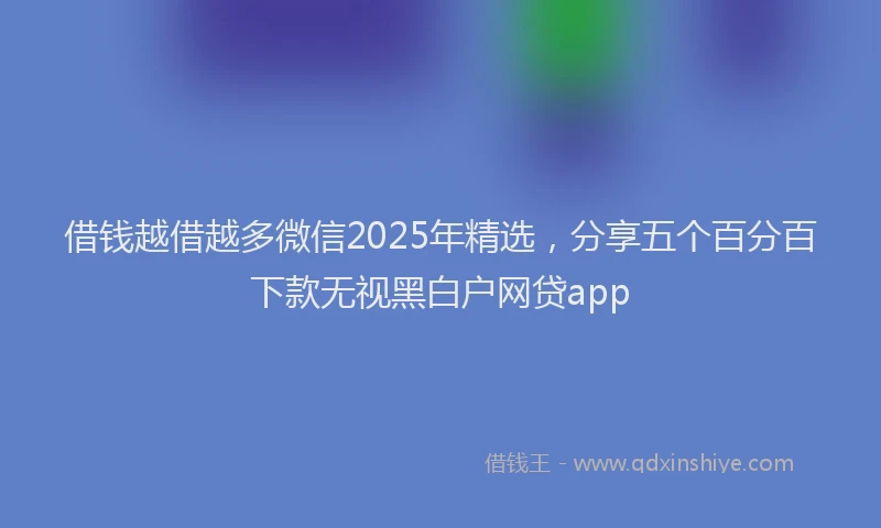 借钱越借越多微信2025年精选，分享五个百分百下款无视黑白户网贷app