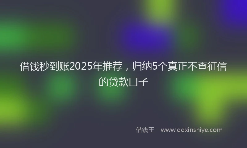 借钱秒到账2025年推荐，归纳5个真正不查征信的贷款口子