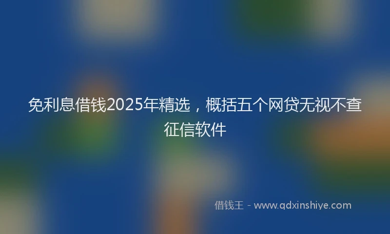 免利息借钱2025年精选，概括五个网贷无视不查征信软件