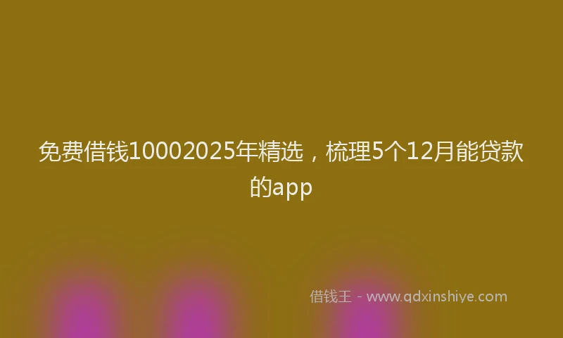 免费借钱10002025年精选，梳理5个12月能贷款的app