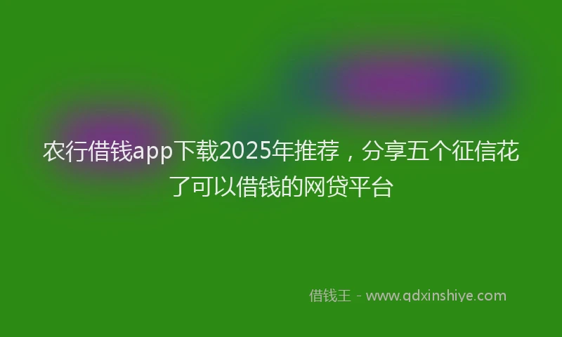 农行借钱app下载2025年推荐，分享五个征信花了可以借钱的网贷平台