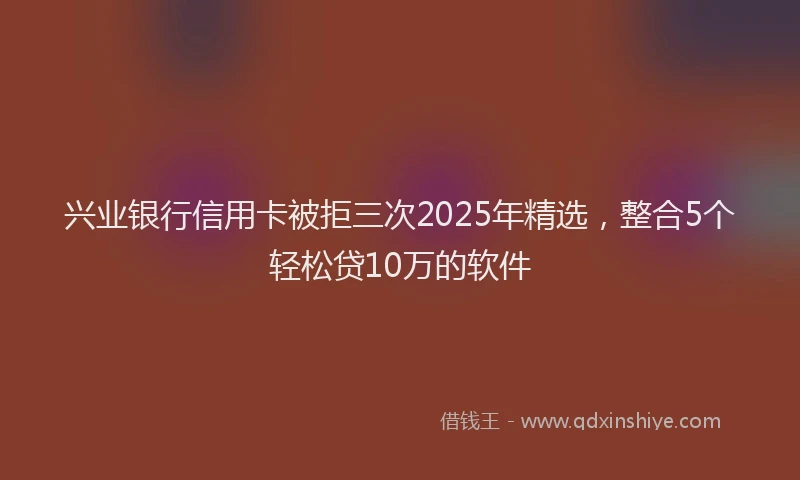 兴业银行信用卡被拒三次2025年精选，整合5个轻松贷10万的软件