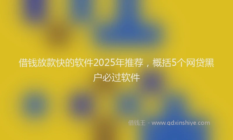 借钱放款快的软件2025年推荐，概括5个网贷黑户必过软件
