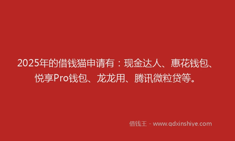 2025年的借钱猫申请有：现金达人、惠花钱包、悦享Pro钱包、龙龙用、腾讯微粒贷等。