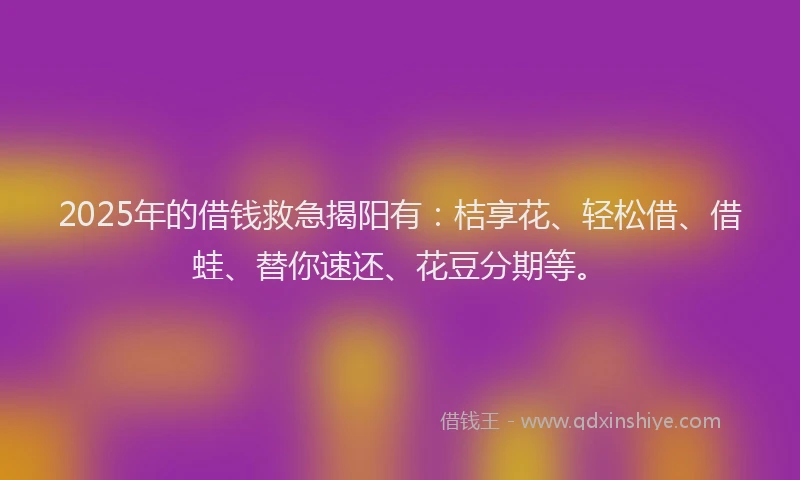 2025年的借钱救急揭阳有：桔享花、轻松借、借蛙、替你速还、花豆分期等。