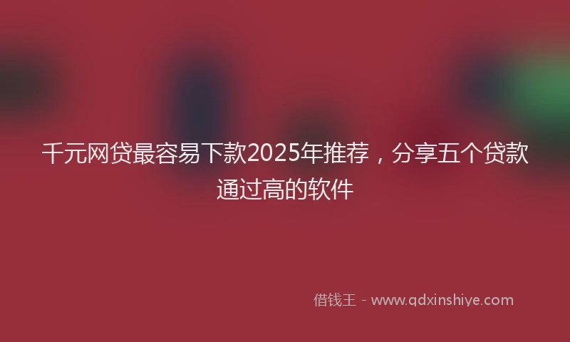 千元网贷最容易下款2025年推荐，分享五个贷款通过高的软件