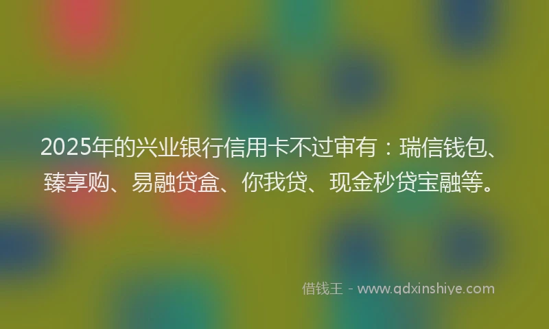 2025年的兴业银行信用卡不过审有：瑞信钱包、臻享购、易融贷盒、你我贷、现金秒贷宝融等。