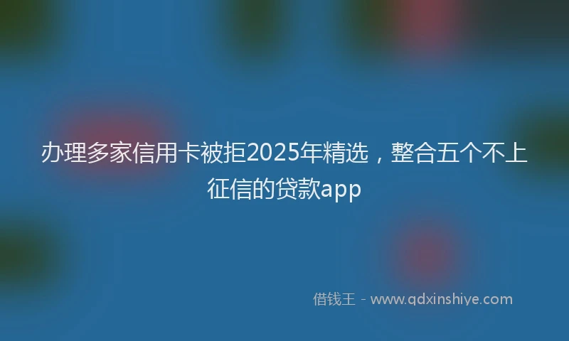 办理多家信用卡被拒2025年精选，整合五个不上征信的贷款app