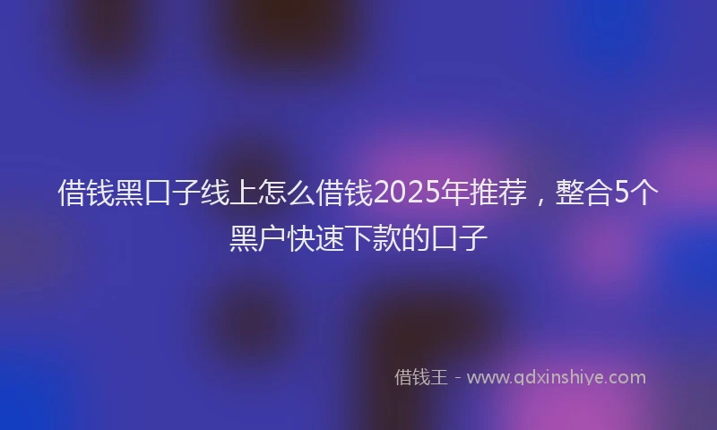 借钱黑口子线上怎么借钱2025年推荐，整合5个黑户快速下款的口子