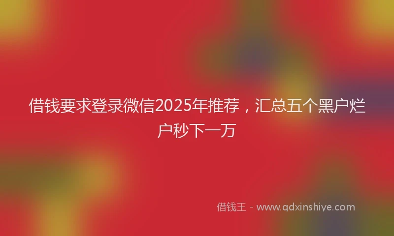 借钱要求登录微信2025年推荐，汇总五个黑户烂户秒下一万
