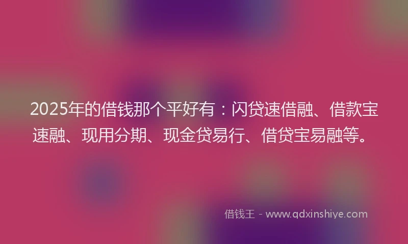 2025年的借钱那个平好有：闪贷速借融、借款宝速融、现用分期、现金贷易行、借贷宝易融等。