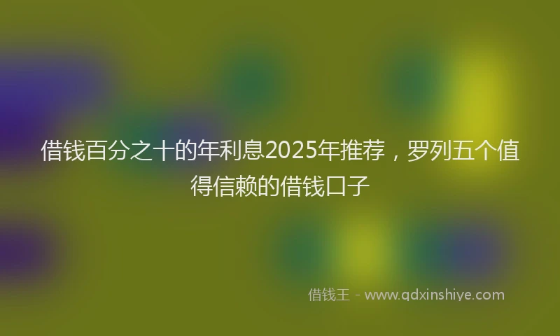 借钱百分之十的年利息2025年推荐，罗列五个值得信赖的借钱口子
