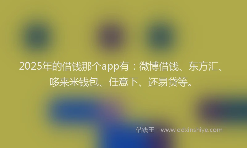 2025年的借钱那个app有：微博借钱、东方汇、哆来米钱包、任意下、还易贷等。