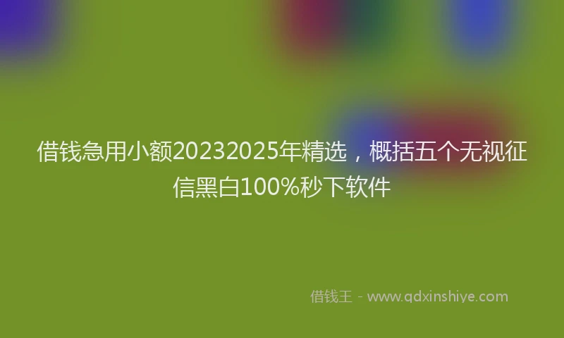 借钱急用小额20232025年精选，概括五个无视征信黑白100%秒下软件