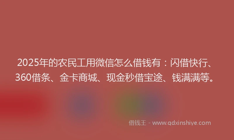 2025年的农民工用微信怎么借钱有：闪借快行、360借条、金卡商城、现金秒借宝途、钱满满等。