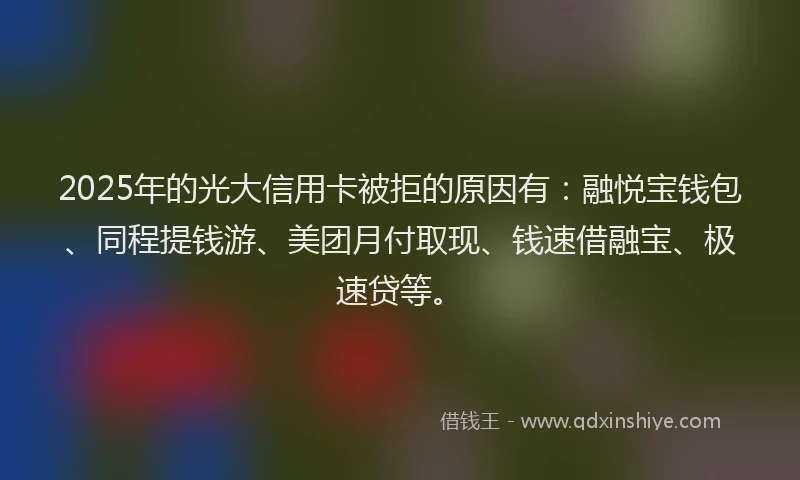 2025年的光大信用卡被拒的原因有：融悦宝钱包、同程提钱游、美团月付取现、钱速借融宝、极速贷等。