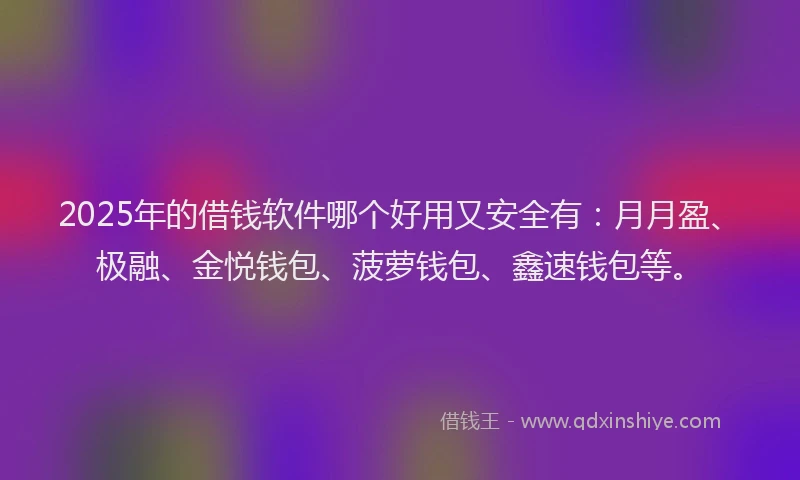 2025年的借钱软件哪个好用又安全有：月月盈、极融、金悦钱包、菠萝钱包、鑫速钱包等。