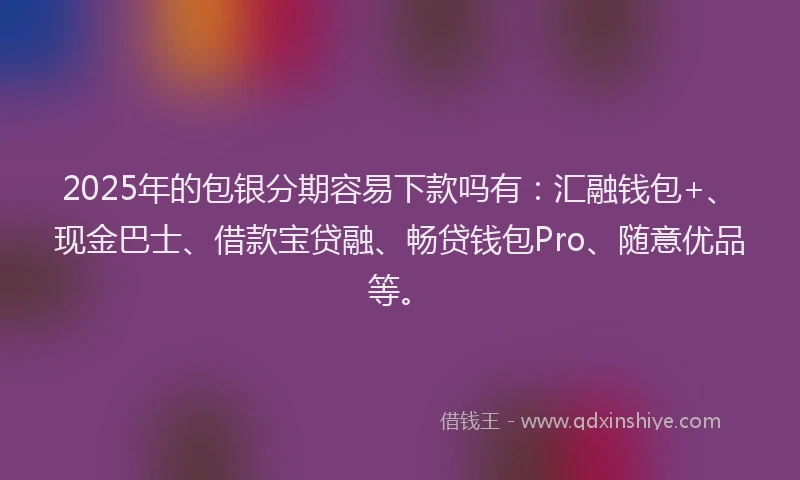 2025年的包银分期容易下款吗有：汇融钱包+、现金巴士、借款宝贷融、畅贷钱包Pro、随意优品等。