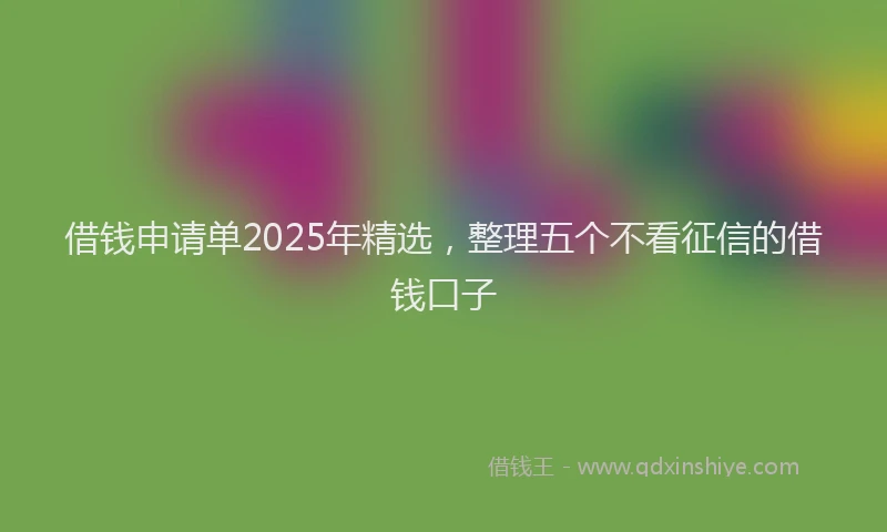 借钱申请单2025年精选，整理五个不看征信的借钱口子