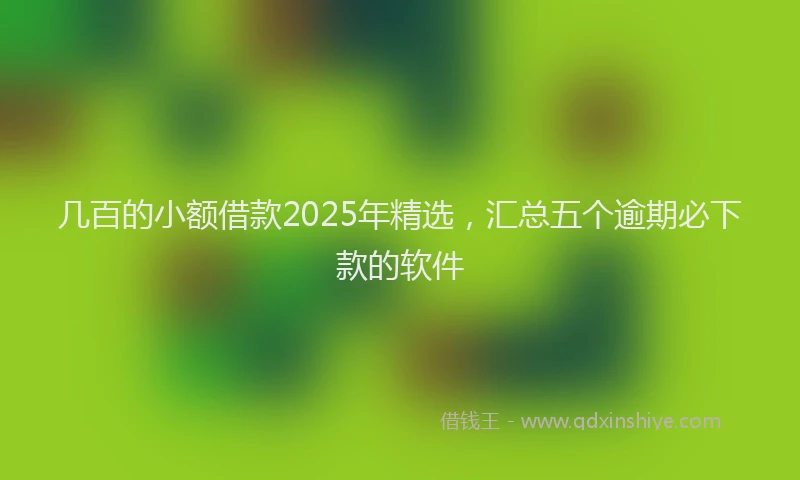 几百的小额借款2025年精选，汇总五个逾期必下款的软件