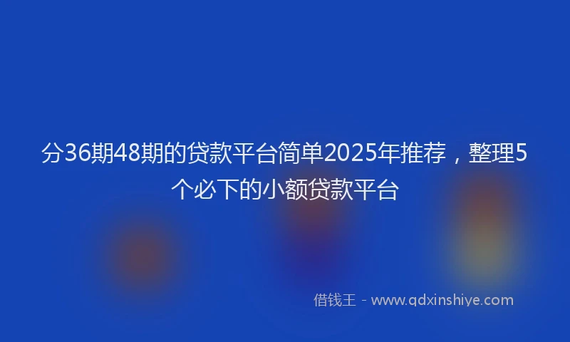 分36期48期的贷款平台简单2025年推荐，整理5个必下的小额贷款平台