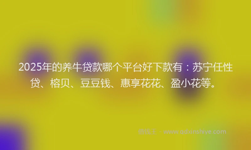 2025年的养牛贷款哪个平台好下款有：苏宁任性贷、榕贝、豆豆钱、惠享花花、盈小花等。