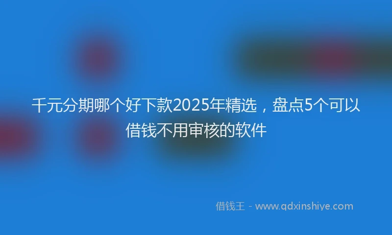 千元分期哪个好下款2025年精选，盘点5个可以借钱不用审核的软件