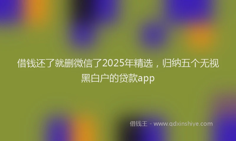 借钱还了就删微信了2025年精选，归纳五个无视黑白户的贷款app
