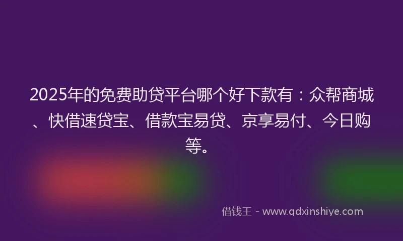 2025年的免费助贷平台哪个好下款有：众帮商城、快借速贷宝、借款宝易贷、京享易付、今日购等。