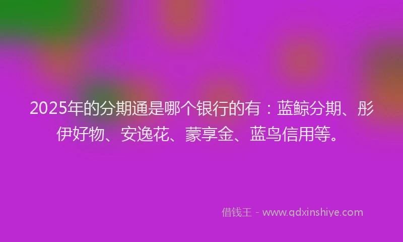 2025年的分期通是哪个银行的有：蓝鲸分期、彤伊好物、安逸花、蒙享金、蓝鸟信用等。