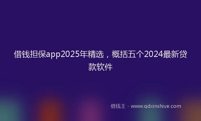 借钱担保app2025年精选，概括五个2024最新贷款软件