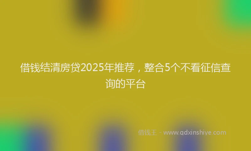 借钱结清房贷2025年推荐，整合5个不看征信查询的平台