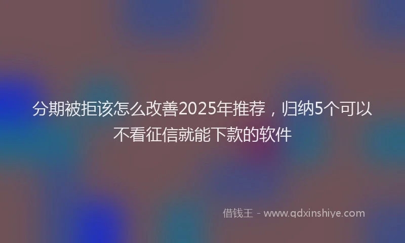 分期被拒该怎么改善2025年推荐，归纳5个可以不看征信就能下款的软件