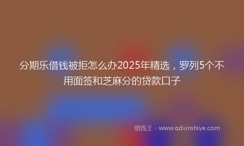 分期乐借钱被拒怎么办2025年精选，罗列5个不用面签和芝麻分的贷款口子