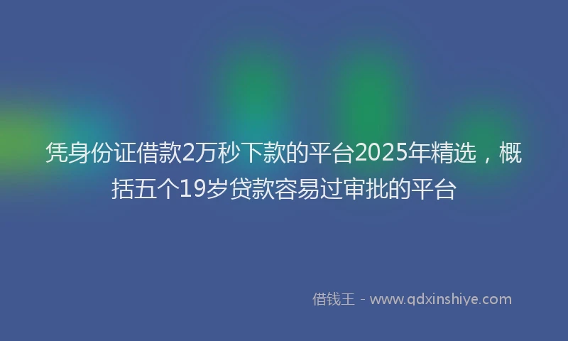 凭身份证借款2万秒下款的平台2025年精选，概括五个19岁贷款容易过审批的平台