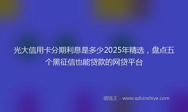 光大信用卡分期利息是多少2025年精选，盘点五个黑征信也能贷款的网贷平台