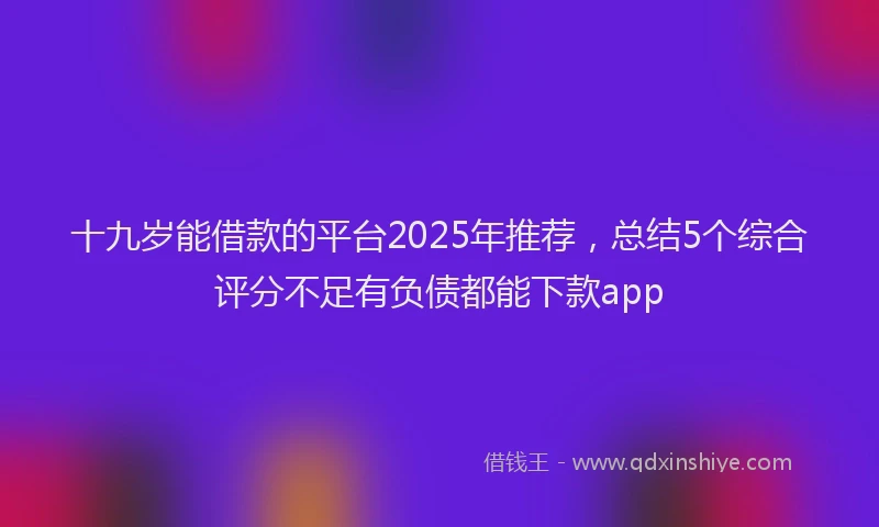 十九岁能借款的平台2025年推荐，总结5个综合评分不足有负债都能下款app