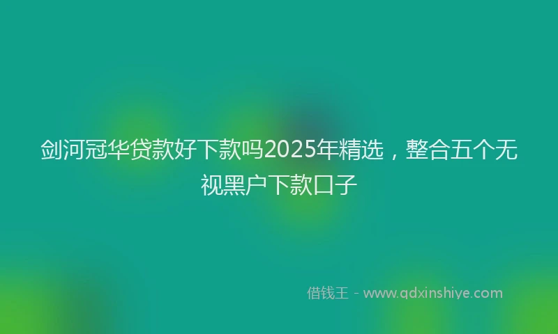 剑河冠华贷款好下款吗2025年精选，整合五个无视黑户下款口子