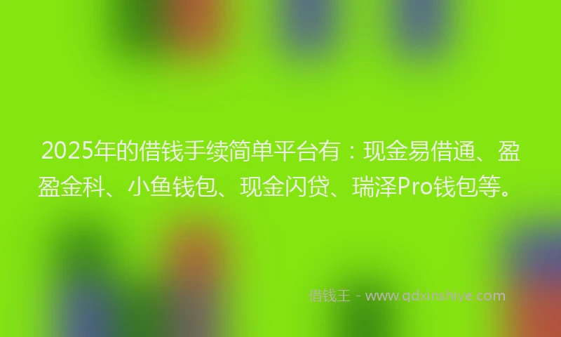 2025年的借钱手续简单平台有：现金易借通、盈盈金科、小鱼钱包、现金闪贷、瑞泽Pro钱包等。