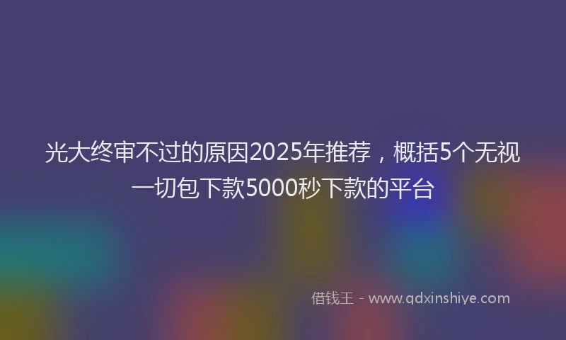 光大终审不过的原因2025年推荐，概括5个无视一切包下款5000秒下款的平台