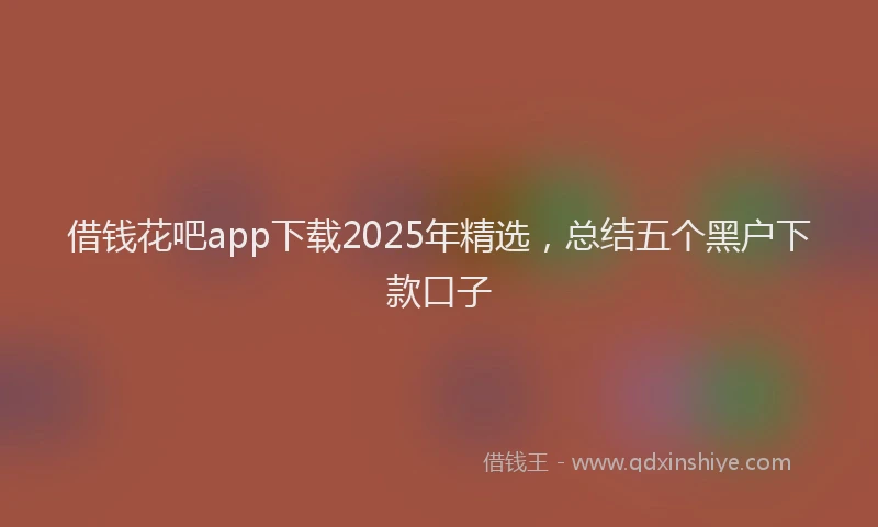 借钱花吧app下载2025年精选，总结五个黑户下款口子