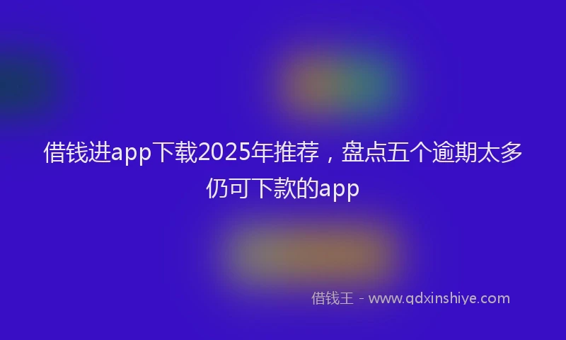 借钱进app下载2025年推荐，盘点五个逾期太多仍可下款的app