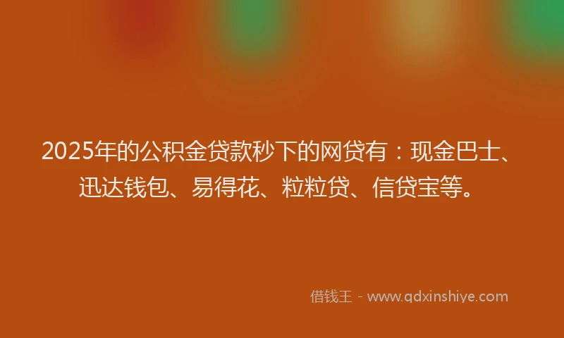 2025年的公积金贷款秒下的网贷有：现金巴士、迅达钱包、易得花、粒粒贷、信贷宝等。