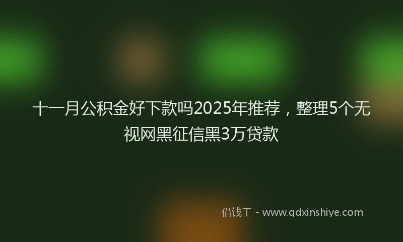 十一月公积金好下款吗2025年推荐，整理5个无视网黑征信黑3万贷款