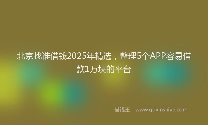 北京找谁借钱2025年精选，整理5个APP容易借款1万块的平台